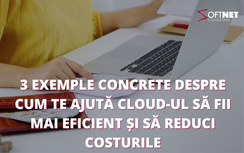 3 exemple concrete despre cum te ajută cloud-ul să fii mai eficient și să reduci costurile