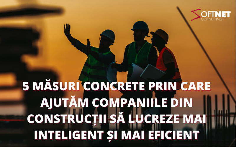 5 măsuri concrete prin care ajutăm companiile din construcții să lucreze mai inteligent și mai eficient